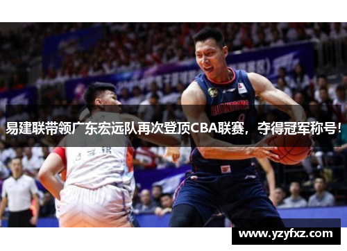 易建联带领广东宏远队再次登顶CBA联赛，夺得冠军称号！