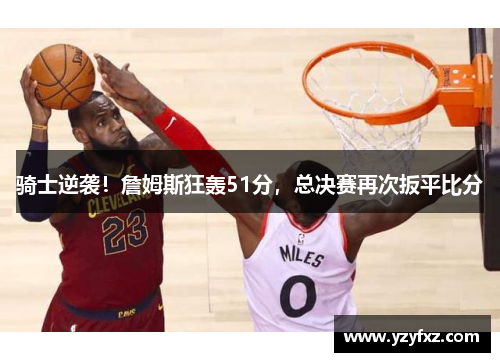 骑士逆袭！詹姆斯狂轰51分，总决赛再次扳平比分