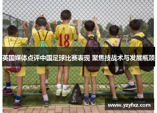 英国媒体点评中国足球比赛表现 聚焦技战术与发展瓶颈