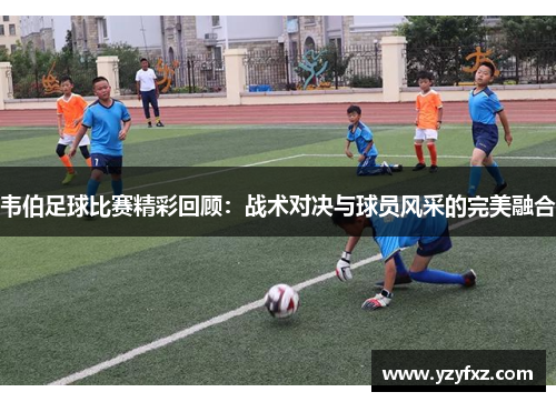 韦伯足球比赛精彩回顾：战术对决与球员风采的完美融合