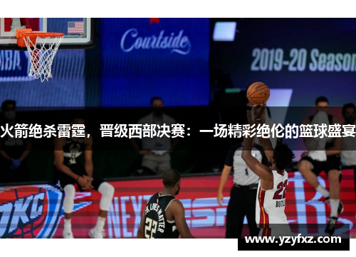 火箭绝杀雷霆，晋级西部决赛：一场精彩绝伦的篮球盛宴