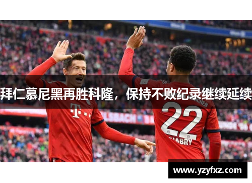 拜仁慕尼黑再胜科隆，保持不败纪录继续延续