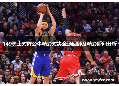 149勇士对阵公牛精彩对决全场回顾及精彩瞬间分析
