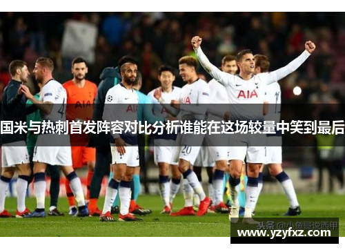 国米与热刺首发阵容对比分析谁能在这场较量中笑到最后