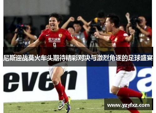 尼斯迎战莫火车头期待精彩对决与激烈角逐的足球盛宴
