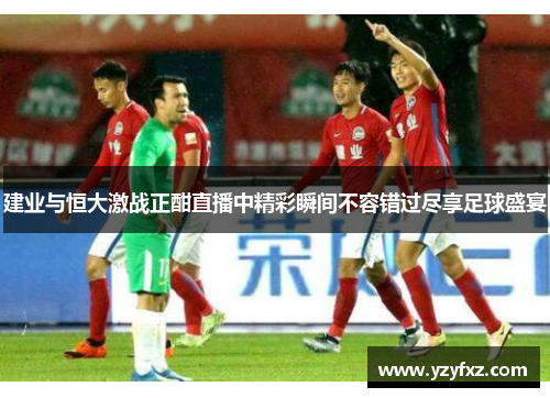 建业与恒大激战正酣直播中精彩瞬间不容错过尽享足球盛宴