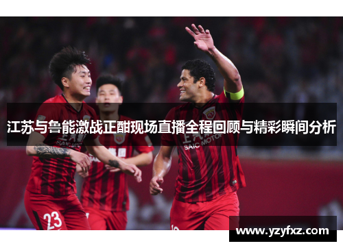 江苏与鲁能激战正酣现场直播全程回顾与精彩瞬间分析