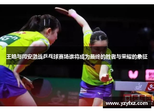 王皓与闫安激战乒乓球赛场谁将成为最终的胜者与荣耀的象征