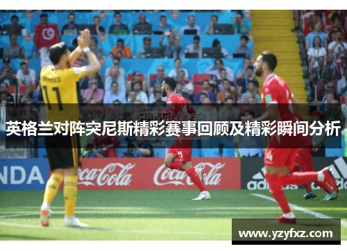 英格兰对阵突尼斯精彩赛事回顾及精彩瞬间分析