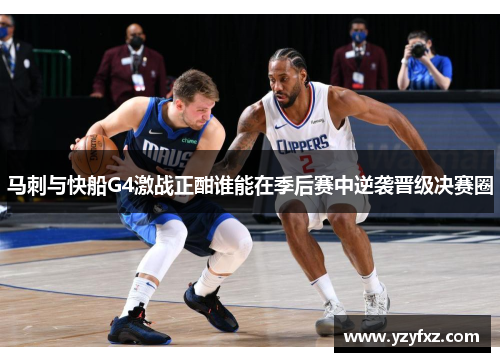 马刺与快船G4激战正酣谁能在季后赛中逆袭晋级决赛圈